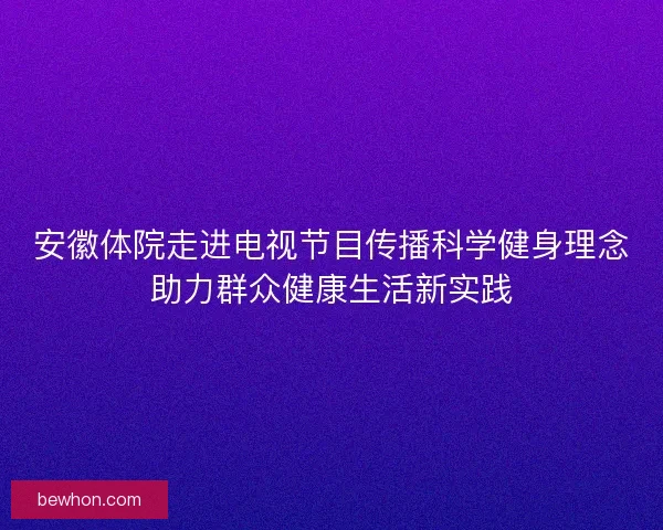 安徽体院走进电视节目传播科学健身理念助力群众健康生活新实践