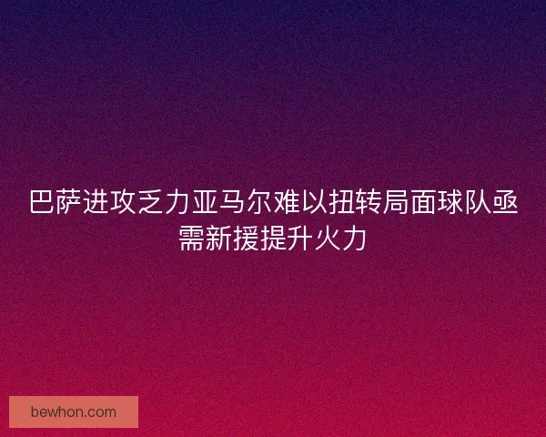 巴萨进攻乏力亚马尔难以扭转局面球队亟需新援提升火力