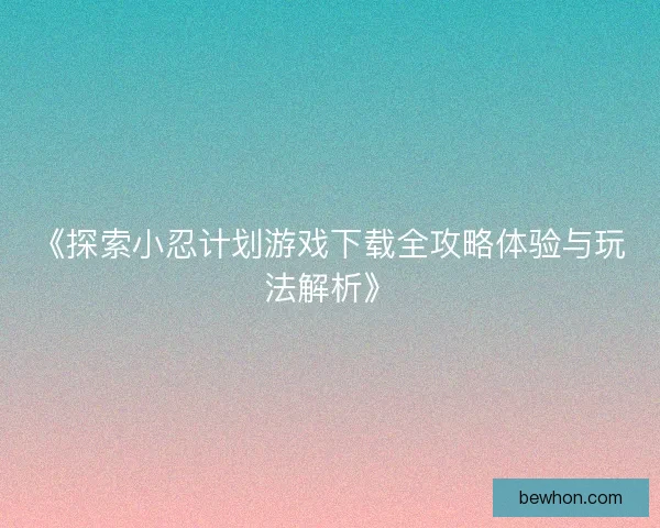 《探索小忍计划游戏下载全攻略体验与玩法解析》