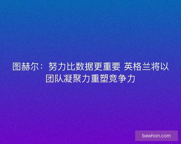 图赫尔：努力比数据更重要 英格兰将以团队凝聚力重塑竞争力