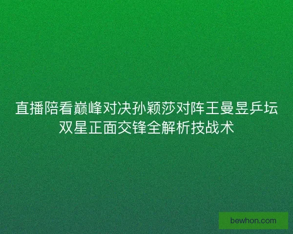 直播陪看巅峰对决孙颖莎对阵王曼昱乒坛双星正面交锋全解析技战术
